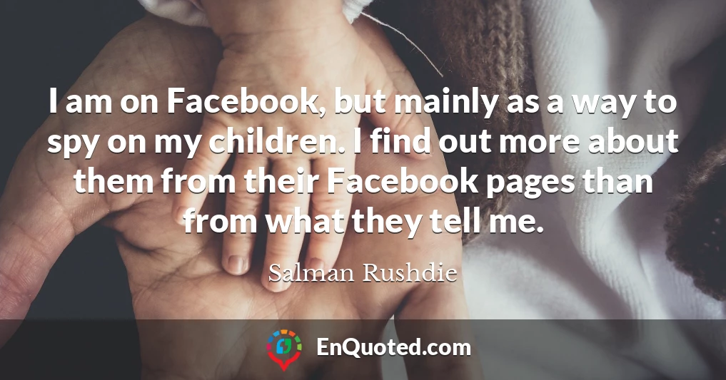 I am on Facebook, but mainly as a way to spy on my children. I find out more about them from their Facebook pages than from what they tell me.