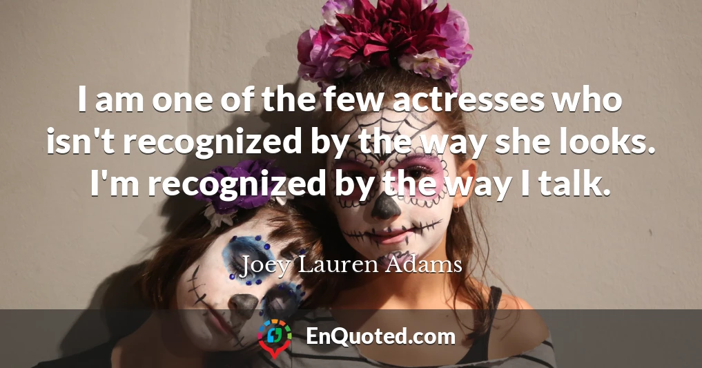 I am one of the few actresses who isn't recognized by the way she looks. I'm recognized by the way I talk.