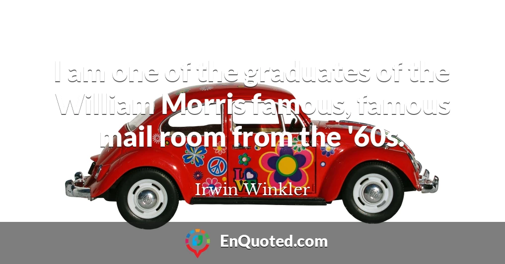 I am one of the graduates of the William Morris famous, famous mail room from the '60s.