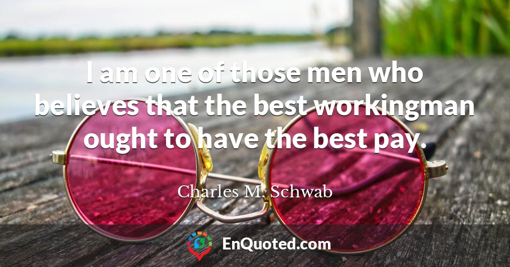 I am one of those men who believes that the best workingman ought to have the best pay.