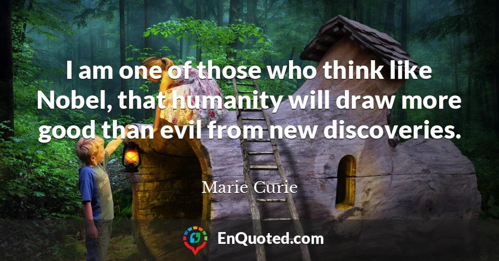 I am one of those who think like Nobel, that humanity will draw more good than evil from new discoveries.
