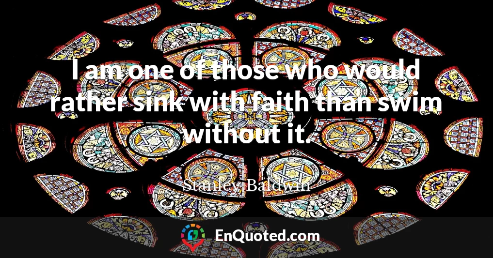 I am one of those who would rather sink with faith than swim without it.