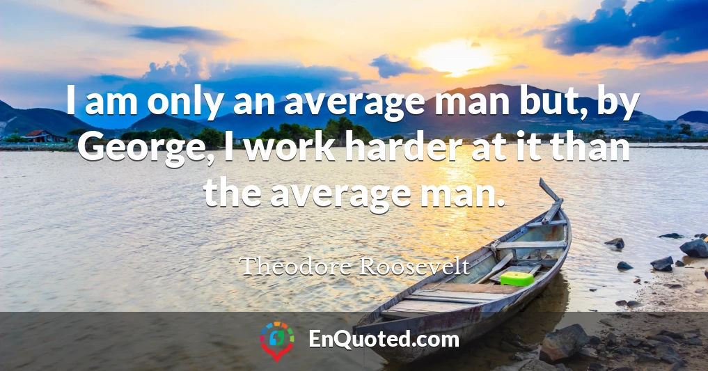 I am only an average man but, by George, I work harder at it than the average man.
