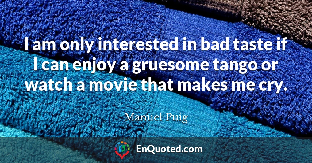 I am only interested in bad taste if I can enjoy a gruesome tango or watch a movie that makes me cry.
