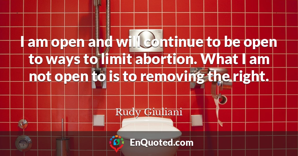 I am open and will continue to be open to ways to limit abortion. What I am not open to is to removing the right.