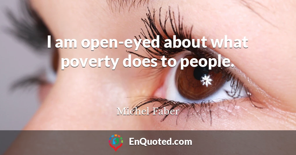 I am open-eyed about what poverty does to people.