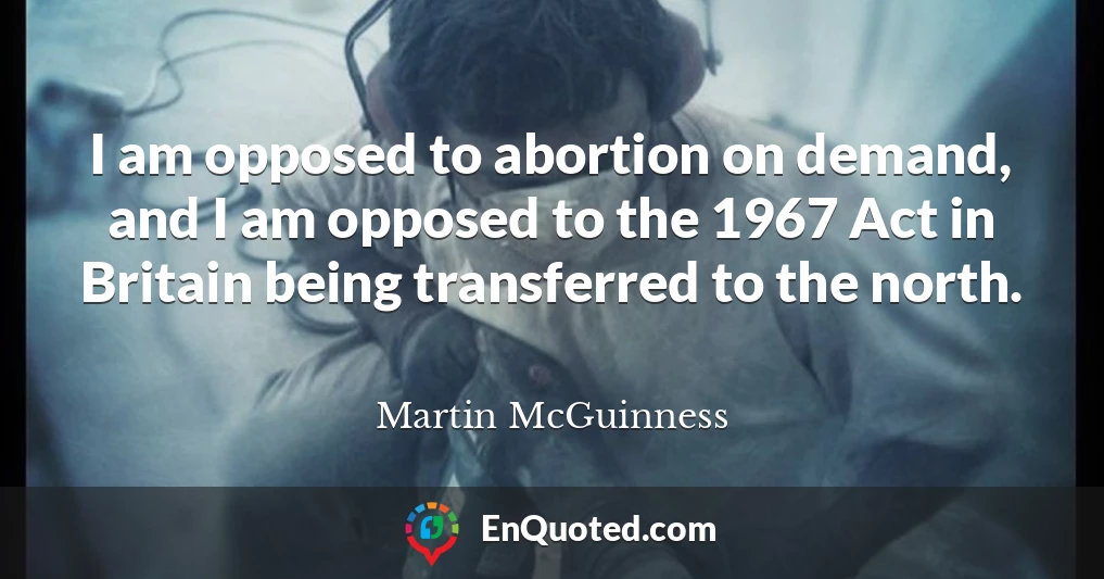 I am opposed to abortion on demand, and I am opposed to the 1967 Act in Britain being transferred to the north.