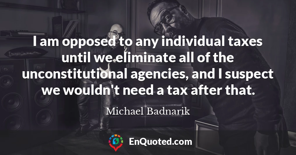 I am opposed to any individual taxes until we eliminate all of the unconstitutional agencies, and I suspect we wouldn't need a tax after that.