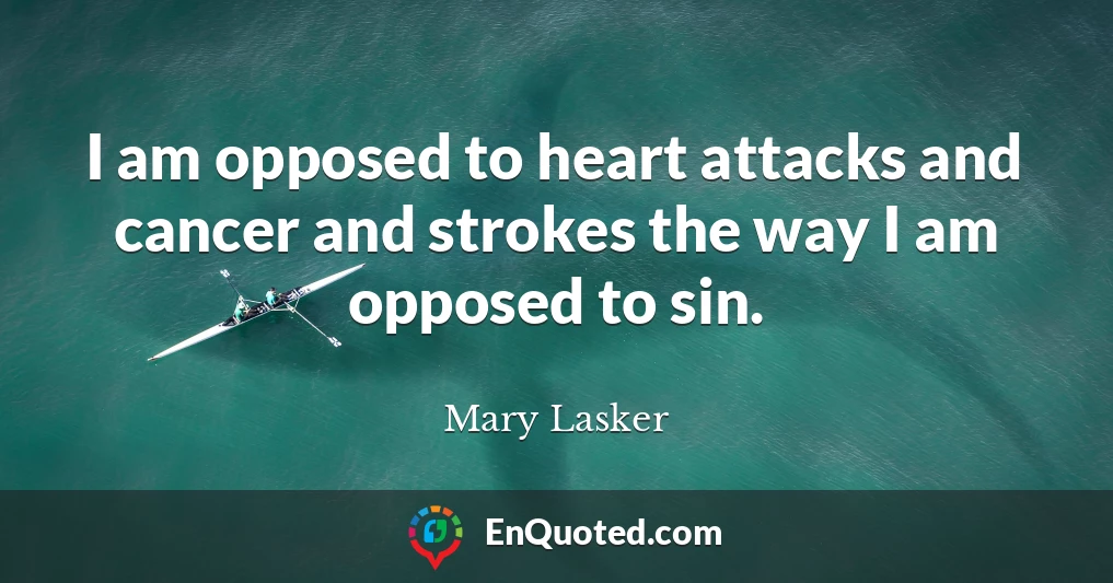 I am opposed to heart attacks and cancer and strokes the way I am opposed to sin.