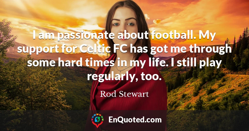 I am passionate about football. My support for Celtic FC has got me through some hard times in my life. I still play regularly, too.