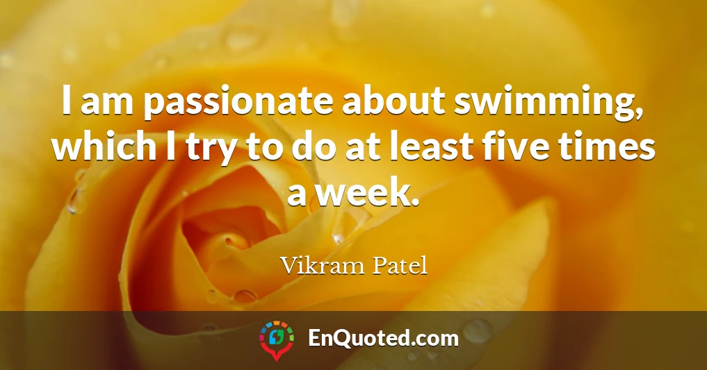 I am passionate about swimming, which I try to do at least five times a week.