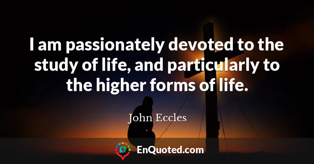 I am passionately devoted to the study of life, and particularly to the higher forms of life.