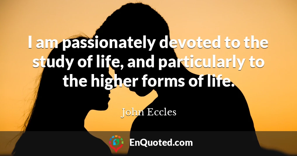 I am passionately devoted to the study of life, and particularly to the higher forms of life.