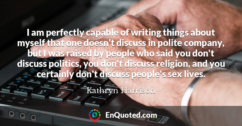 I am perfectly capable of writing things about myself that one doesn't discuss in polite company, but I was raised by people who said you don't discuss politics, you don't discuss religion, and you certainly don't discuss people's sex lives.