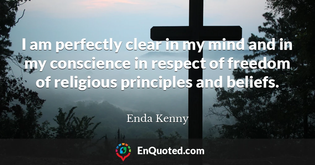 I am perfectly clear in my mind and in my conscience in respect of freedom of religious principles and beliefs.