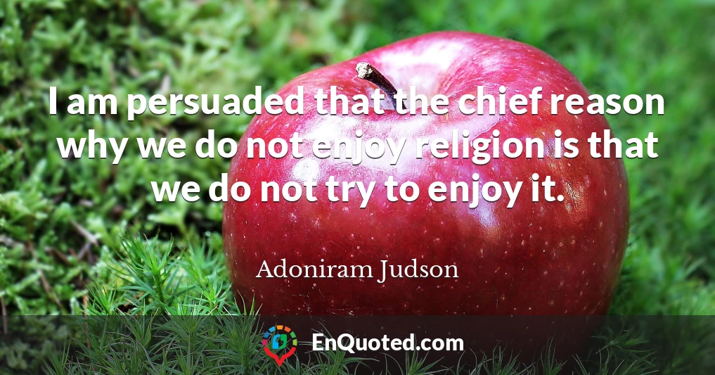 I am persuaded that the chief reason why we do not enjoy religion is that we do not try to enjoy it.