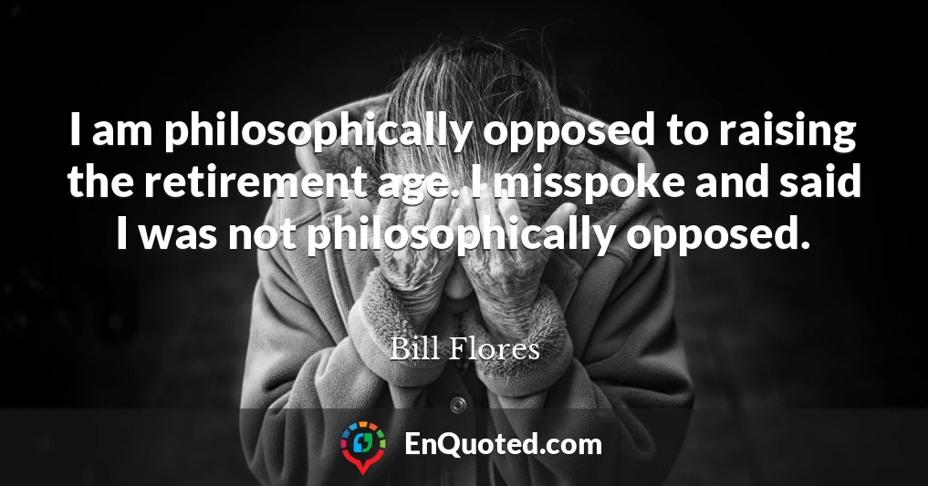 I am philosophically opposed to raising the retirement age. I misspoke and said I was not philosophically opposed.