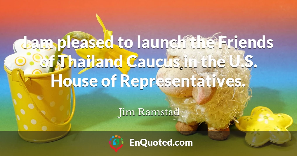 I am pleased to launch the Friends of Thailand Caucus in the U.S. House of Representatives.