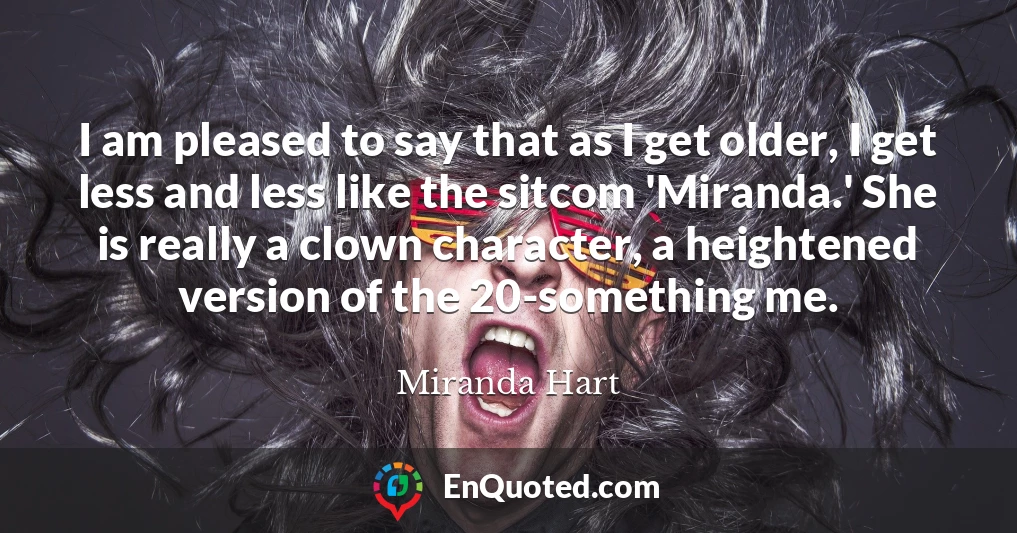 I am pleased to say that as I get older, I get less and less like the sitcom 'Miranda.' She is really a clown character, a heightened version of the 20-something me.