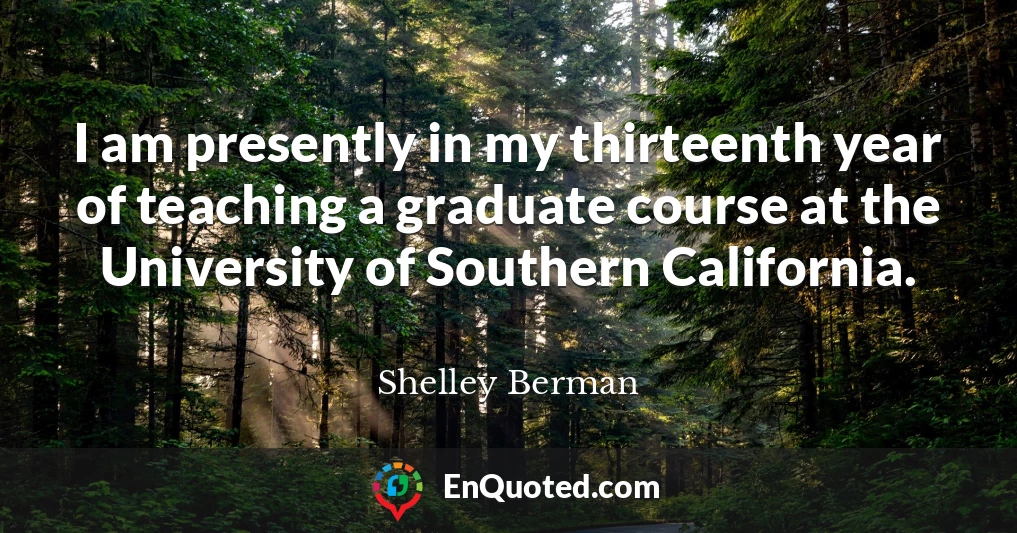 I am presently in my thirteenth year of teaching a graduate course at the University of Southern California.