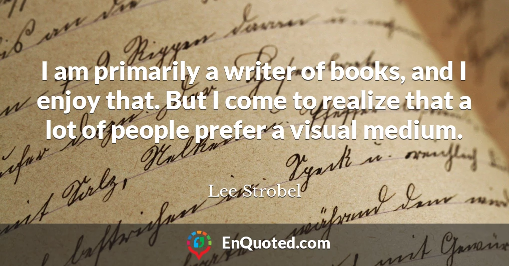 I am primarily a writer of books, and I enjoy that. But I come to realize that a lot of people prefer a visual medium.