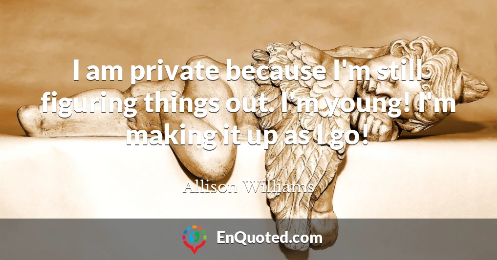 I am private because I'm still figuring things out. I'm young! I'm making it up as I go!