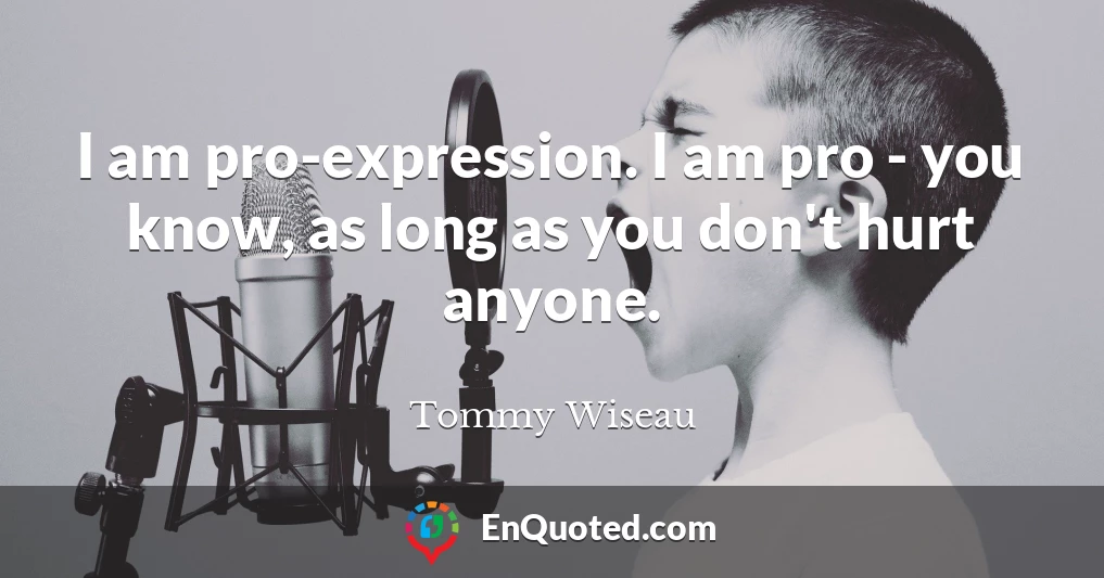 I am pro-expression. I am pro - you know, as long as you don't hurt anyone.