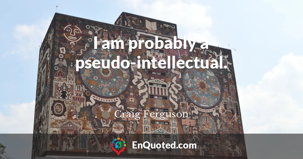I am probably a pseudo-intellectual.