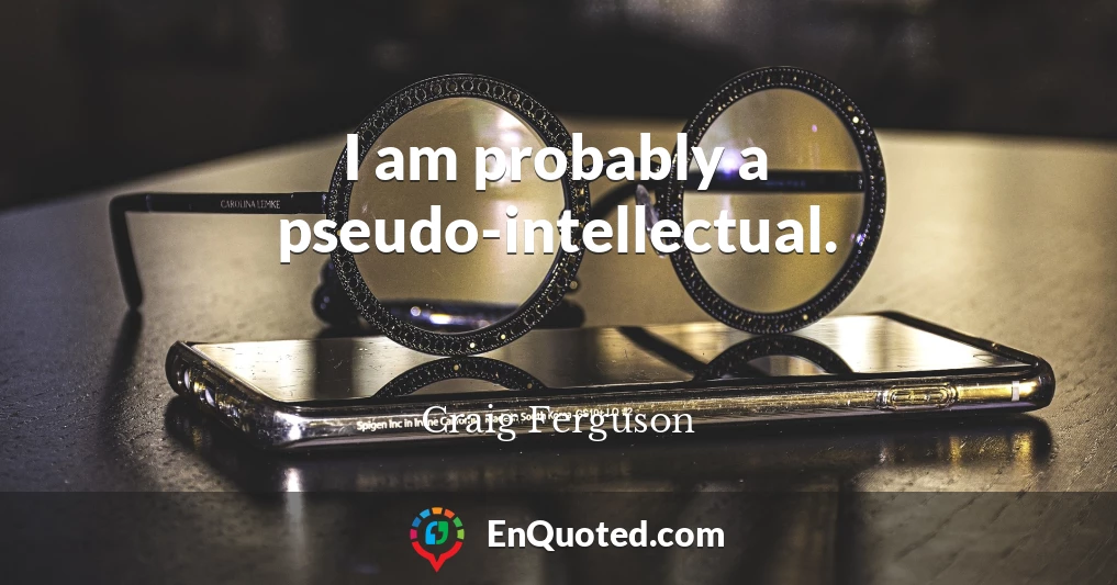 I am probably a pseudo-intellectual.