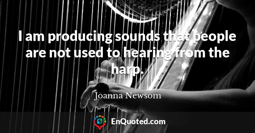 I am producing sounds that people are not used to hearing from the harp.