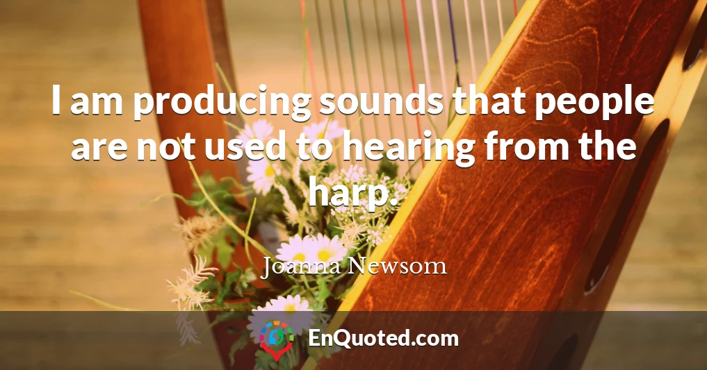 I am producing sounds that people are not used to hearing from the harp.