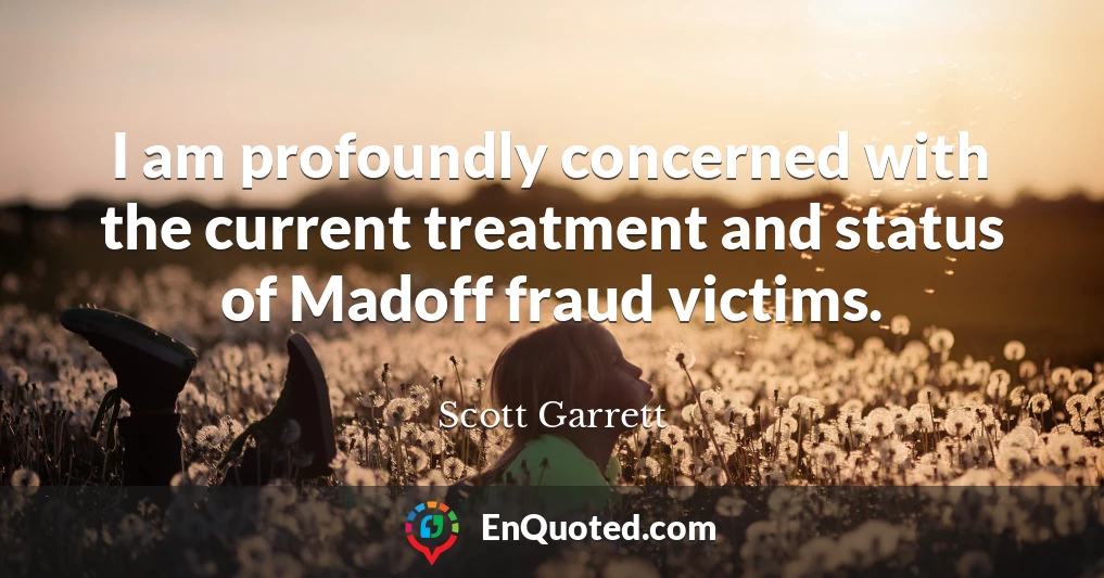 I am profoundly concerned with the current treatment and status of Madoff fraud victims.
