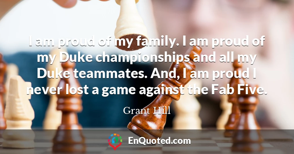 I am proud of my family. I am proud of my Duke championships and all my Duke teammates. And, I am proud I never lost a game against the Fab Five.