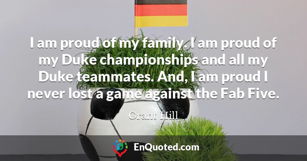 I am proud of my family. I am proud of my Duke championships and all my Duke teammates. And, I am proud I never lost a game against the Fab Five.