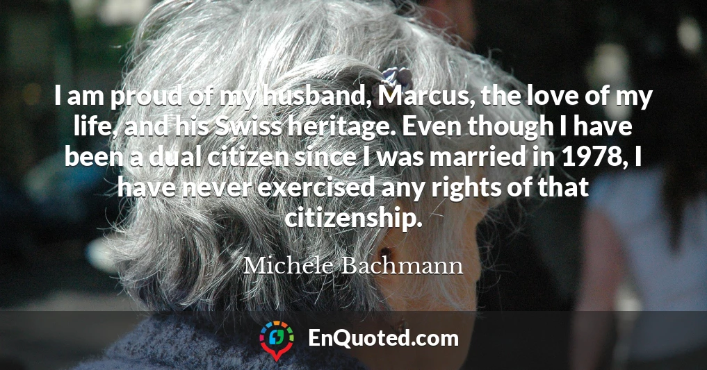 I am proud of my husband, Marcus, the love of my life, and his Swiss heritage. Even though I have been a dual citizen since I was married in 1978, I have never exercised any rights of that citizenship.