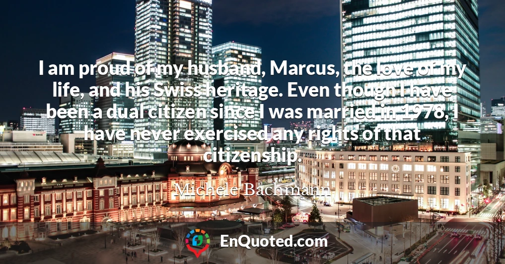 I am proud of my husband, Marcus, the love of my life, and his Swiss heritage. Even though I have been a dual citizen since I was married in 1978, I have never exercised any rights of that citizenship.