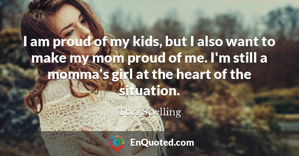 I am proud of my kids, but I also want to make my mom proud of me. I'm still a momma's girl at the heart of the situation.