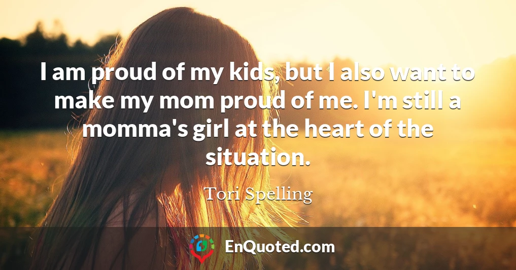 I am proud of my kids, but I also want to make my mom proud of me. I'm still a momma's girl at the heart of the situation.