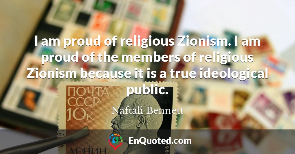 I am proud of religious Zionism. I am proud of the members of religious Zionism because it is a true ideological public.