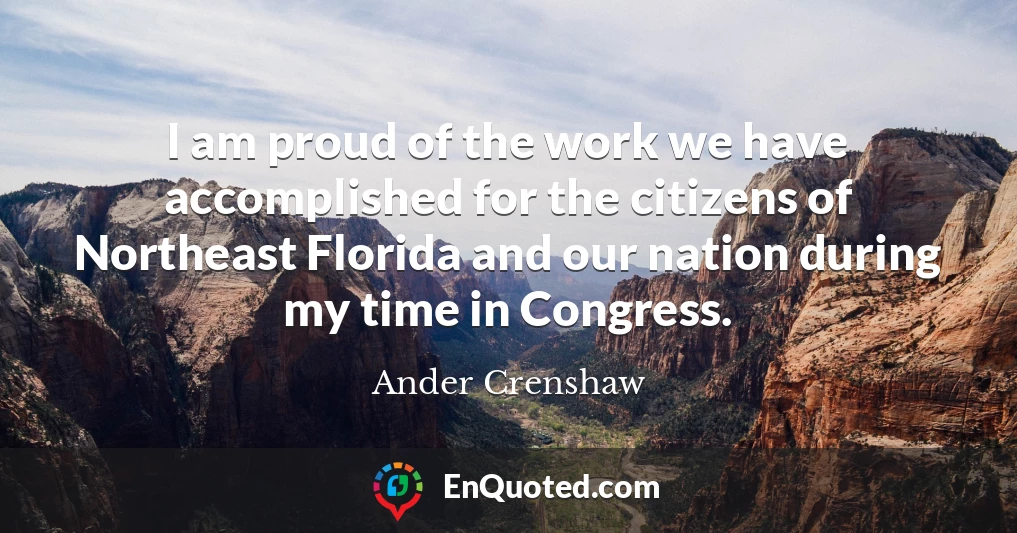 I am proud of the work we have accomplished for the citizens of Northeast Florida and our nation during my time in Congress.