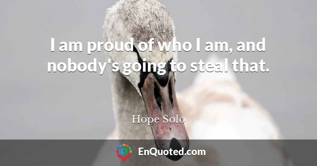 I am proud of who I am, and nobody's going to steal that.
