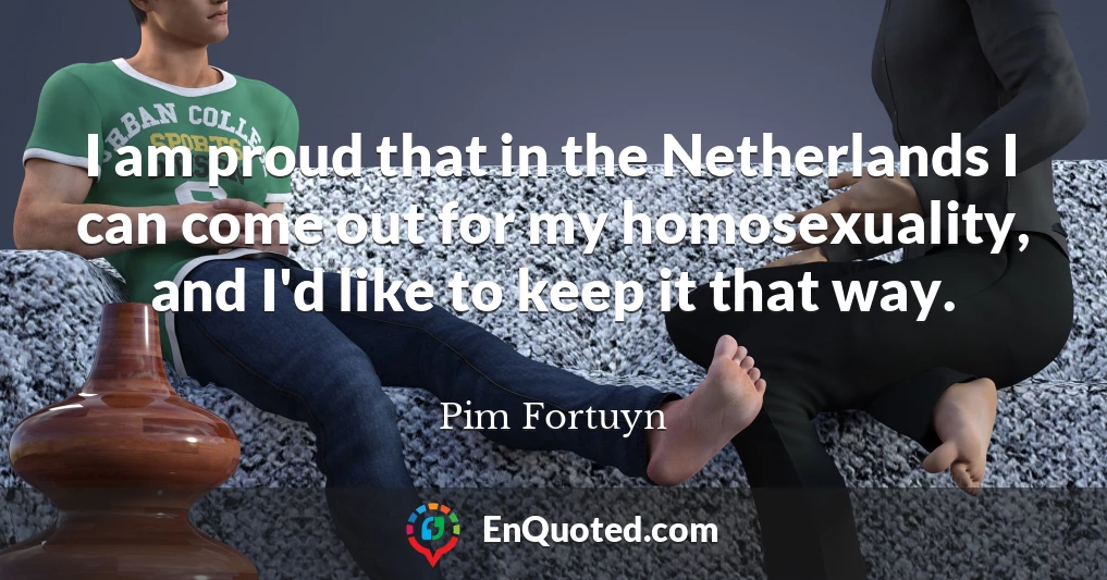 I am proud that in the Netherlands I can come out for my homosexuality, and I'd like to keep it that way.
