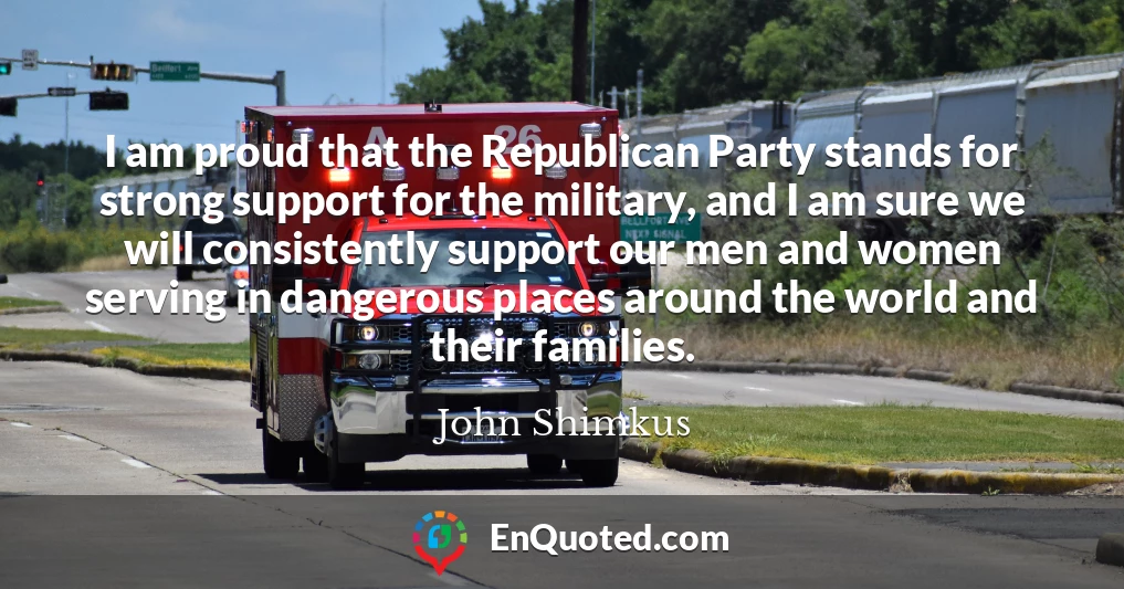 I am proud that the Republican Party stands for strong support for the military, and I am sure we will consistently support our men and women serving in dangerous places around the world and their families.