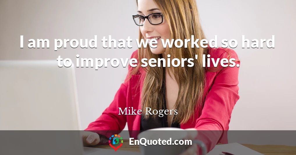 I am proud that we worked so hard to improve seniors' lives.
