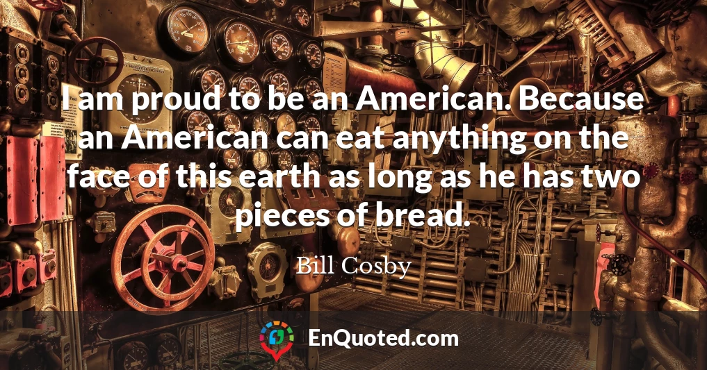 I am proud to be an American. Because an American can eat anything on the face of this earth as long as he has two pieces of bread.