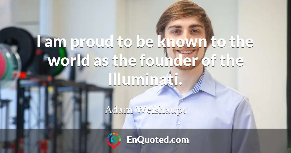 I am proud to be known to the world as the founder of the Illuminati.