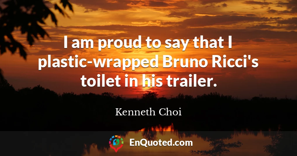 I am proud to say that I plastic-wrapped Bruno Ricci's toilet in his trailer.
