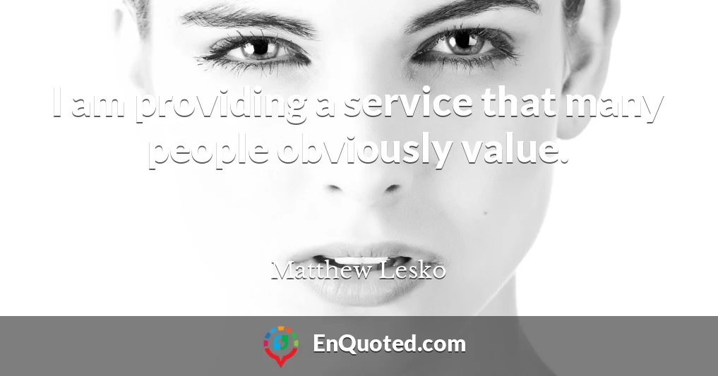 I am providing a service that many people obviously value.