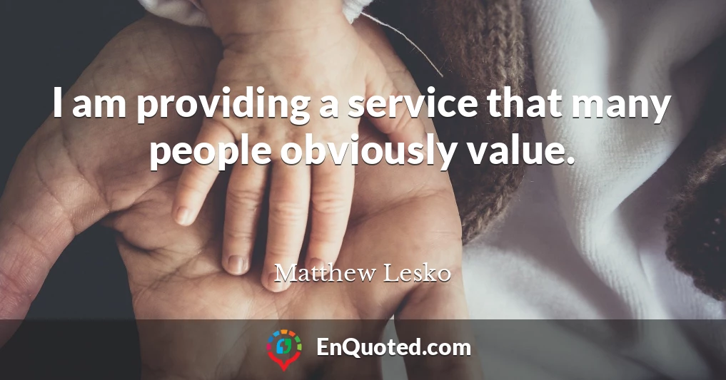 I am providing a service that many people obviously value.