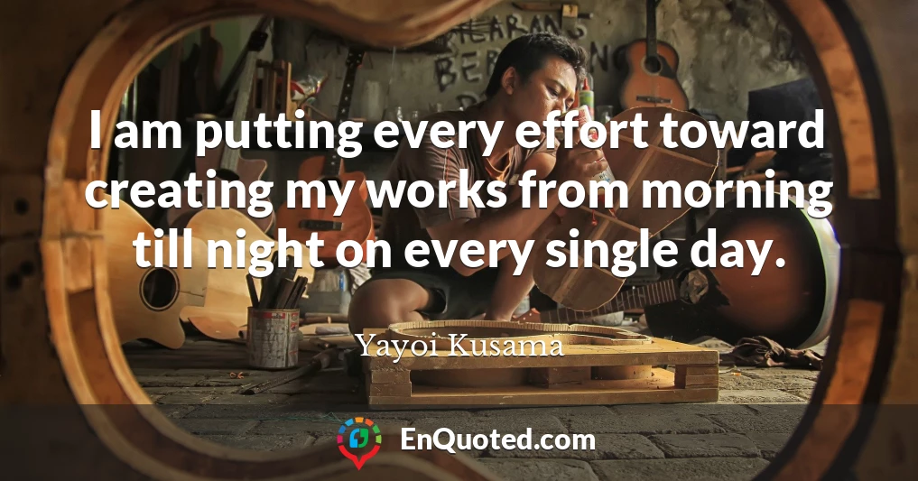 I am putting every effort toward creating my works from morning till night on every single day.
